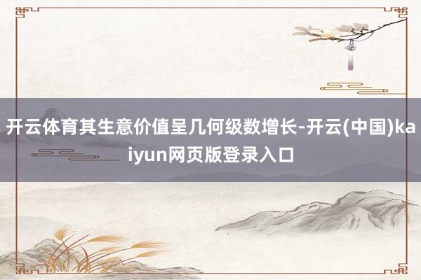 开云体育其生意价值呈几何级数增长-开云(中国)kaiyun网