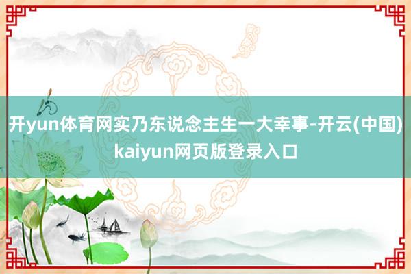 开yun体育网实乃东说念主生一大幸事-开云(中国)kaiyu