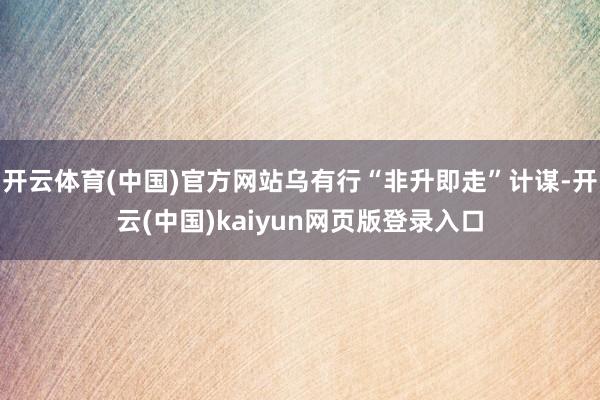 开云体育(中国)官方网站乌有行“非升即走”计谋-开云(中国)