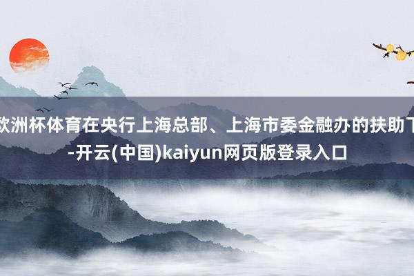 欧洲杯体育在央行上海总部、上海市委金融办的扶助下-开云(中国