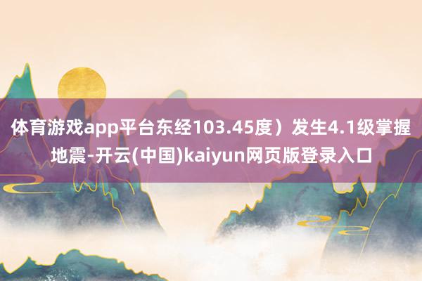 体育游戏app平台东经103.45度）发生4.1级掌握地震-