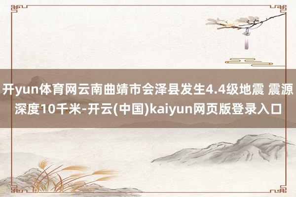 开yun体育网云南曲靖市会泽县发生4.4级地震 震源深度10