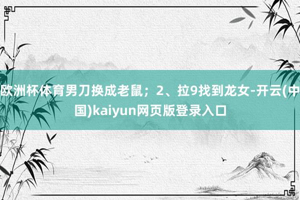 欧洲杯体育男刀换成老鼠；2、拉9找到龙女-开云(中国)kai