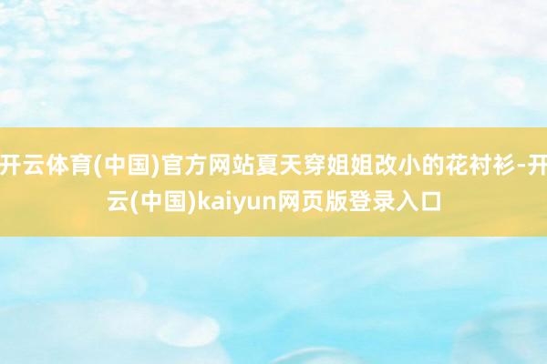 开云体育(中国)官方网站夏天穿姐姐改小的花衬衫-开云(中国)kaiyun网页版登录入口