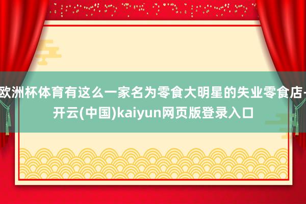 欧洲杯体育有这么一家名为零食大明星的失业零食店-开云(中国)kaiyun网页版登录入口