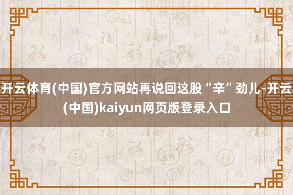 开云体育(中国)官方网站再说回这股“辛”劲儿-开云(中国)kaiyun网页版登录入口