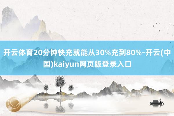 开云体育20分钟快充就能从30%充到80%-开云(中国)kaiyun网页版登录入口