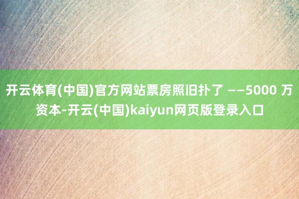 开云体育(中国)官方网站票房照旧扑了 ——5000 万资本-开云(中国)kaiyun网页版登录入口