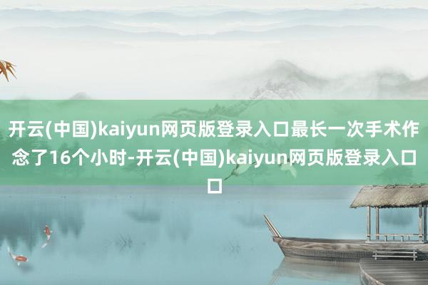 开云(中国)kaiyun网页版登录入口最长一次手术作念了16个小时-开云(中国)kaiyun网页版登录入口