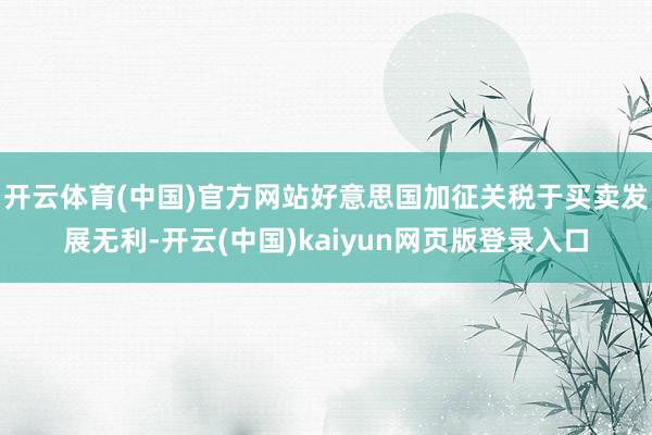 开云体育(中国)官方网站好意思国加征关税于买卖发展无利-开云(中国)kaiyun网页版登录入口
