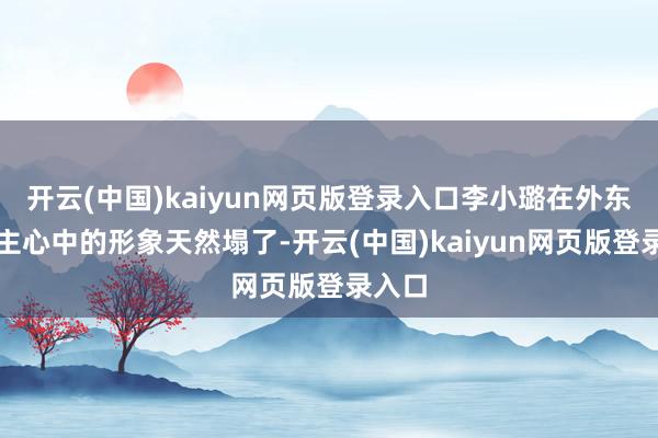 开云(中国)kaiyun网页版登录入口李小璐在外东说念主心中的形象天然塌了-开云(中国)kaiyun网页版登录入口
