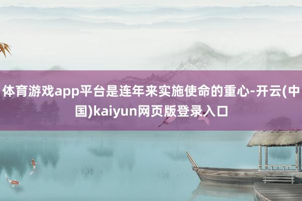 体育游戏app平台是连年来实施使命的重心-开云(中国)kaiyun网页版登录入口