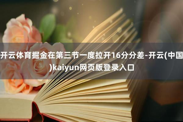 开云体育掘金在第三节一度拉开16分分差-开云(中国)kaiyun网页版登录入口