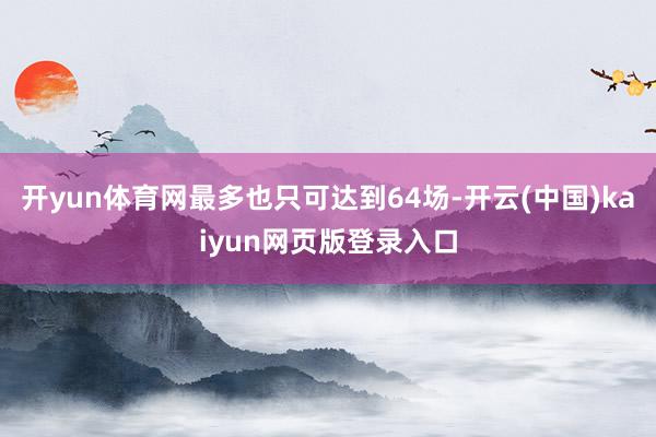 开yun体育网最多也只可达到64场-开云(中国)kaiyun网页版登录入口