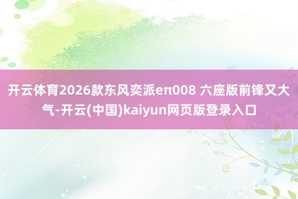 开云体育2026款东风奕派eπ008 六座版前锋又大气-开云(中国)kaiyun网页版登录入口