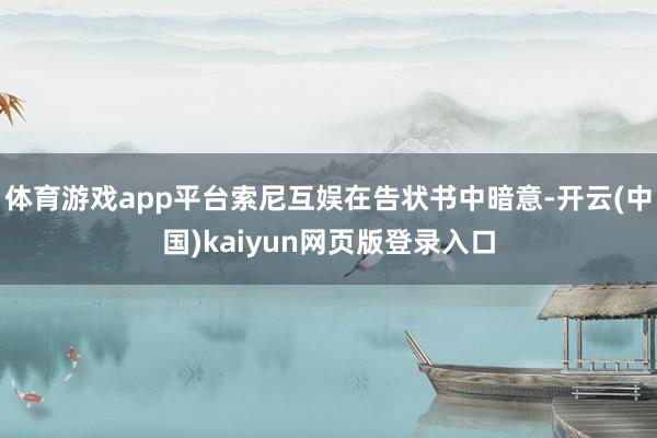 体育游戏app平台索尼互娱在告状书中暗意-开云(中国)kaiyun网页版登录入口
