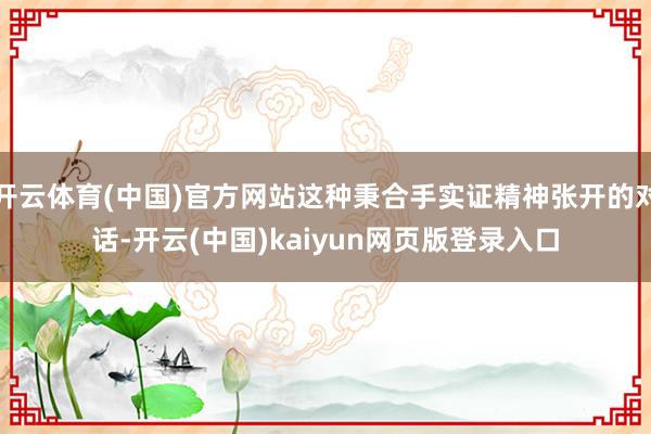 开云体育(中国)官方网站这种秉合手实证精神张开的对话-开云(中国)kaiyun网页版登录入口