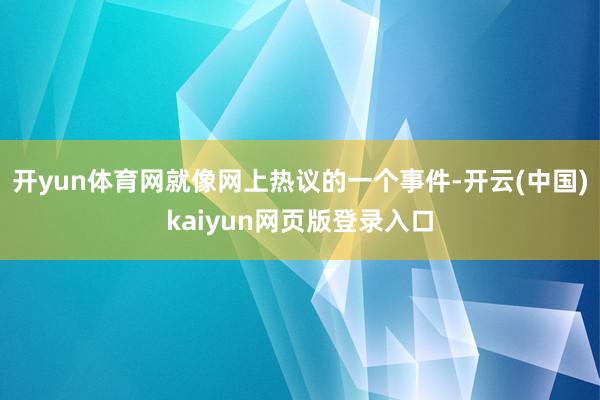 开yun体育网就像网上热议的一个事件-开云(中国)kaiyun网页版登录入口