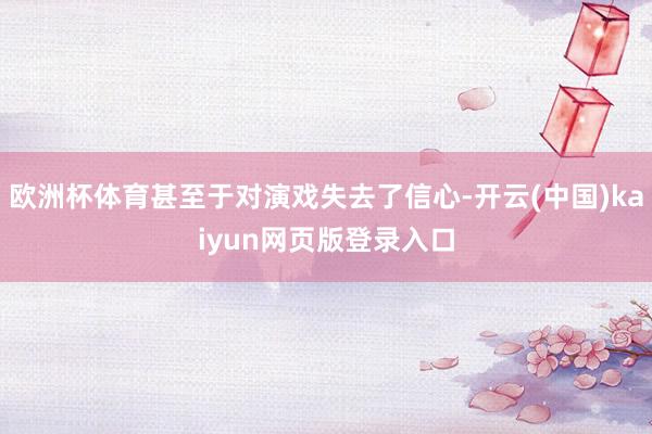 欧洲杯体育甚至于对演戏失去了信心-开云(中国)kaiyun网页版登录入口