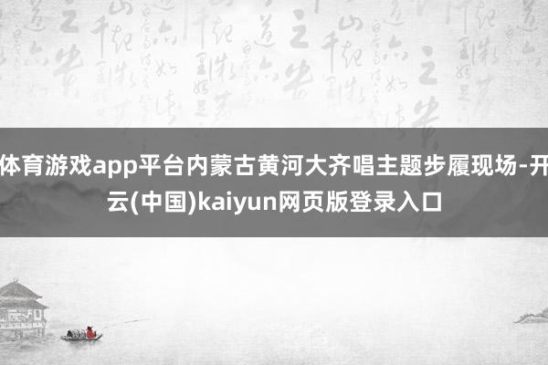 体育游戏app平台内蒙古黄河大齐唱主题步履现场-开云(中国)