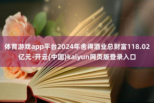 体育游戏app平台2024年舍得酒业总财富118.02亿元-开云(中国)kaiyun网页版登录入口