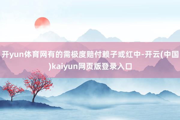 开yun体育网有的需极度赔付赖子或红中-开云(中国)kaiy