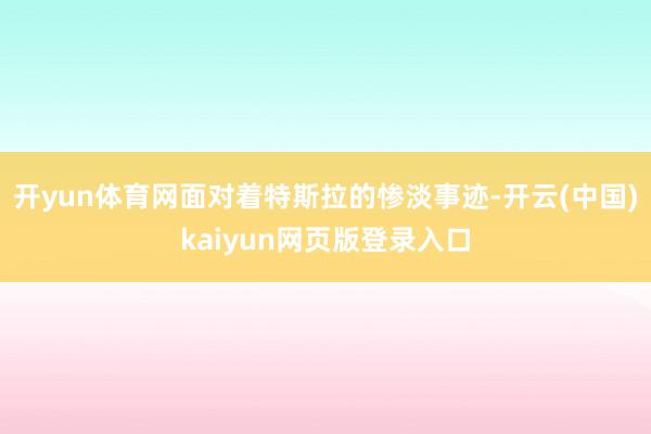 开yun体育网面对着特斯拉的惨淡事迹-开云(中国)kaiyun网页版登录入口