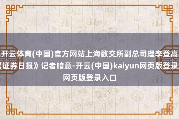 开云体育(中国)官方网站上海数交所副总司理李登高对《证券日报》记者暗意-开云(中国)kaiyun网页版登录入口