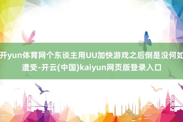 开yun体育网个东谈主用UU加快游戏之后倒是没何如遭受-开云