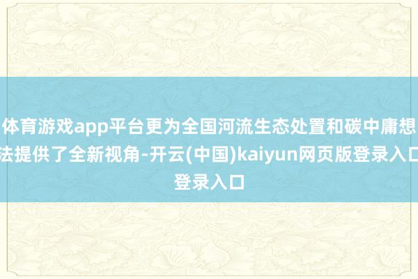 体育游戏app平台更为全国河流生态处置和碳中庸想法提供了全新