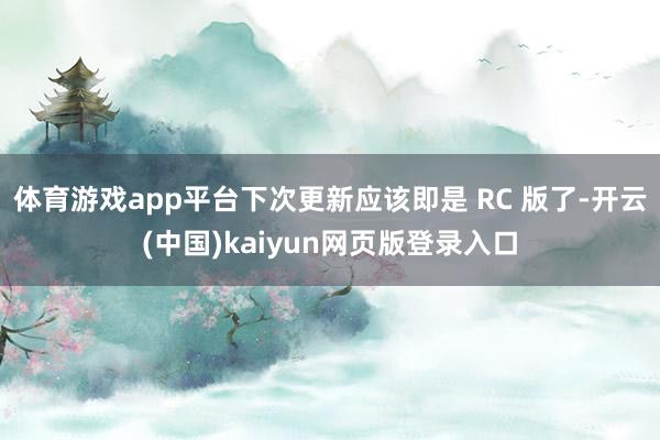 体育游戏app平台下次更新应该即是 RC 版了-开云(中国)