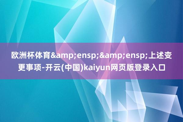 欧洲杯体育  上述变更事项-开云(中国)kaiyun网页版登录入口