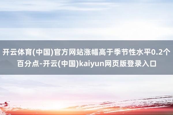 开云体育(中国)官方网站涨幅高于季节性水平0.2个百分点-开