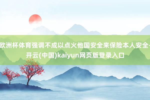 欧洲杯体育强调不成以点火他国安全来保险本人安全-开云(中国)