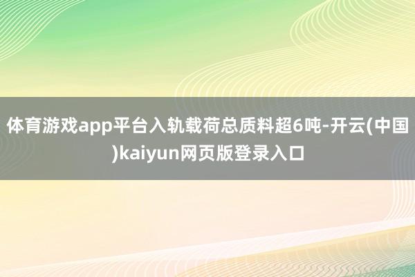 体育游戏app平台入轨载荷总质料超6吨-开云(中国)kaiy