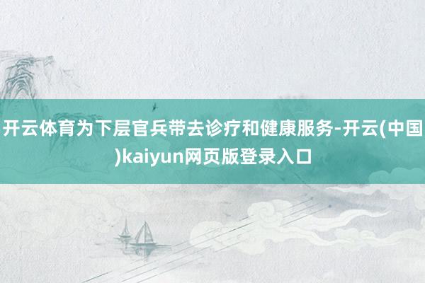 开云体育为下层官兵带去诊疗和健康服务-开云(中国)kaiyu