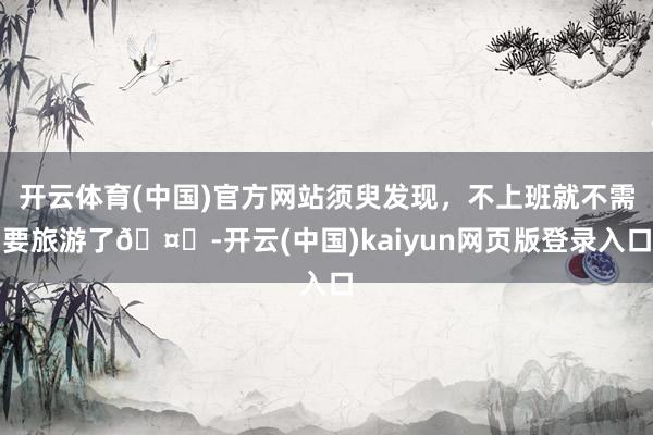 开云体育(中国)官方网站须臾发现，不上班就不需要旅游了🤗-开