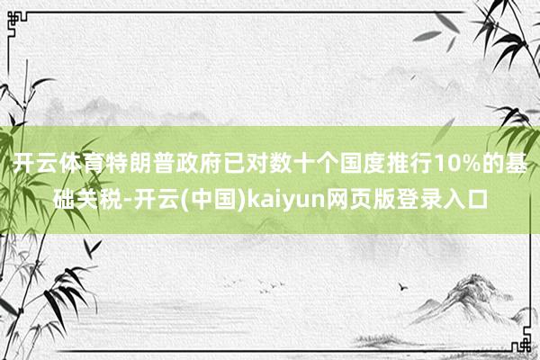 开云体育　　特朗普政府已对数十个国度推行10%的基础关税-开