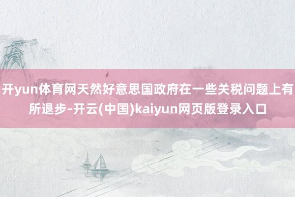 开yun体育网天然好意思国政府在一些关税问题上有所退步-开云