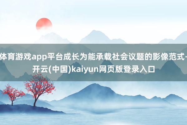 体育游戏app平台成长为能承载社会议题的影像范式-开云(中国