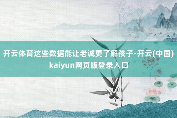 开云体育这些数据能让老诚更了解孩子-开云(中国)kaiyun