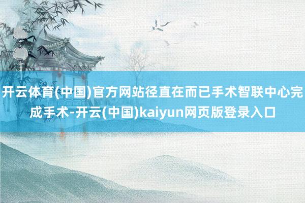 开云体育(中国)官方网站径直在而已手术智联中心完成手术-开云