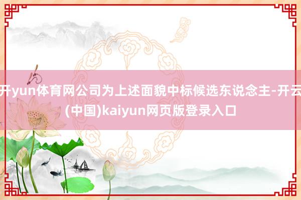 开yun体育网公司为上述面貌中标候选东说念主-开云(中国)k