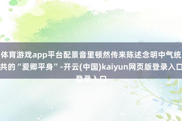 体育游戏app平台配景音里顿然传来陈述念明中气统共的“爱卿平