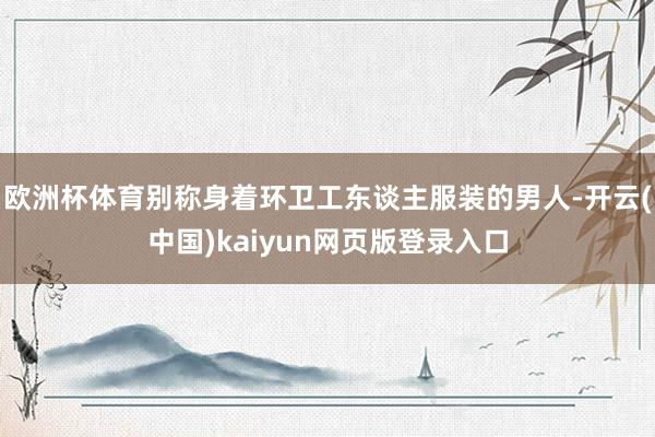 欧洲杯体育别称身着环卫工东谈主服装的男人-开云(中国)kai