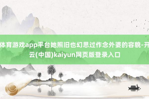体育游戏app平台她照旧也幻思过作念外婆的容貌-开云(中国)