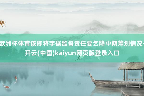 欧洲杯体育该即将字据监督责任要乞降中期筹划情况-开云(中国)