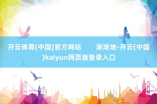 开云体育(中国)官方网站        渐渐地-开云(中国)