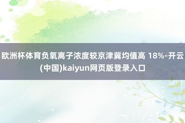 欧洲杯体育负氧离子浓度较京津冀均值高 18%-开云(中国)k