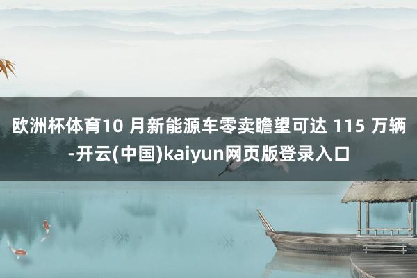 欧洲杯体育10 月新能源车零卖瞻望可达 115 万辆-开云(